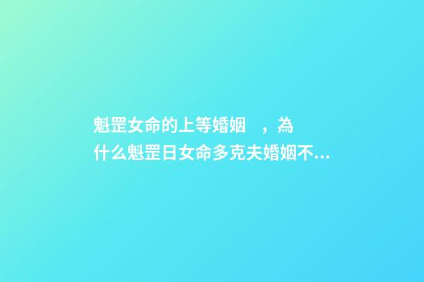 魁罡女命的上等婚姻，為什么魁罡日女命多克夫婚姻不好？ 女命魁罡不一般，女孩子命帶三柱魁罡